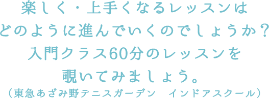 楽しく・上手くなるレッスンはどのように進んでいくのでしょうか？入門クラス60分のレッスンを覗いてみましょう。（東急あざみ野テニスガーデン　インドアスクール）