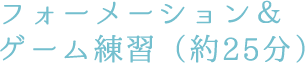 フォーメーション&ゲーム練習(約25分)