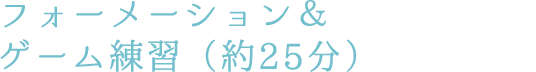 フォーメーション＆ゲーム練習（約25分）