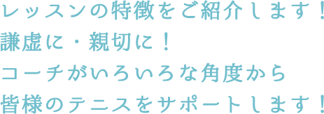 レッスンの特徴をご紹介します！謙虚に・親切に！コーチがいろいろな角度から皆様のテニスをサポートします！