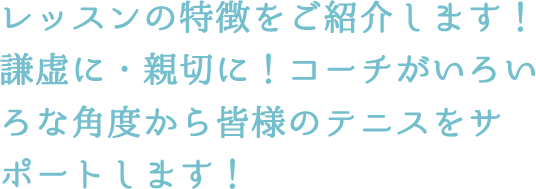 レッスンの特徴をご紹介します！謙虚に・親切に！コーチがいろいろな角度から皆様のテニスをサポートします！