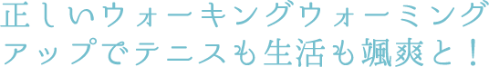 正しいウォーキングとウォーミングアップでテニスも生活も颯爽と！