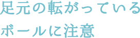 足元の転がっているボールに注意