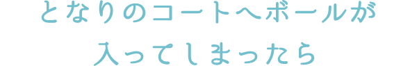 となりのコートへボールが入ってしまったら