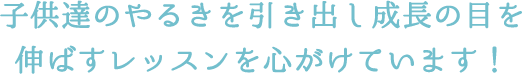 子供達のやるきを引き出し成長の目を伸ばすレッスンを心がけています！