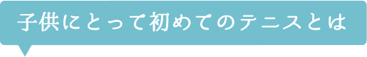 子供にとって初めてのテニスとは